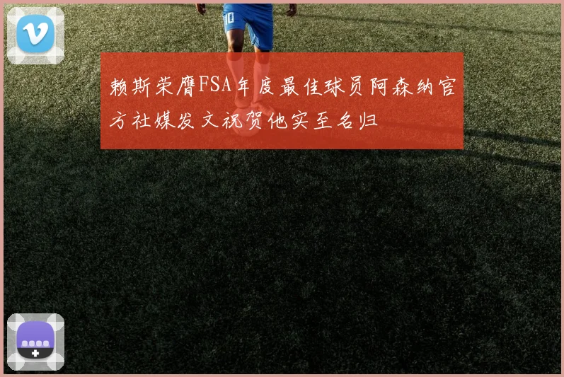 赖斯荣膺FSA年度最佳球员阿森纳官方社媒发文祝贺他实至名归