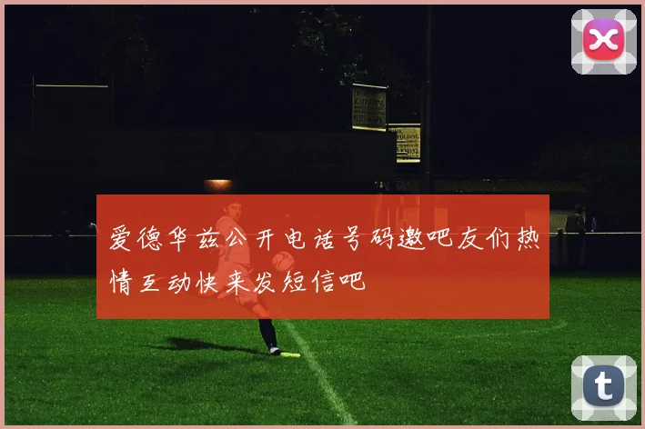 爱德华兹公开电话号码邀吧友们热情互动快来发短信吧