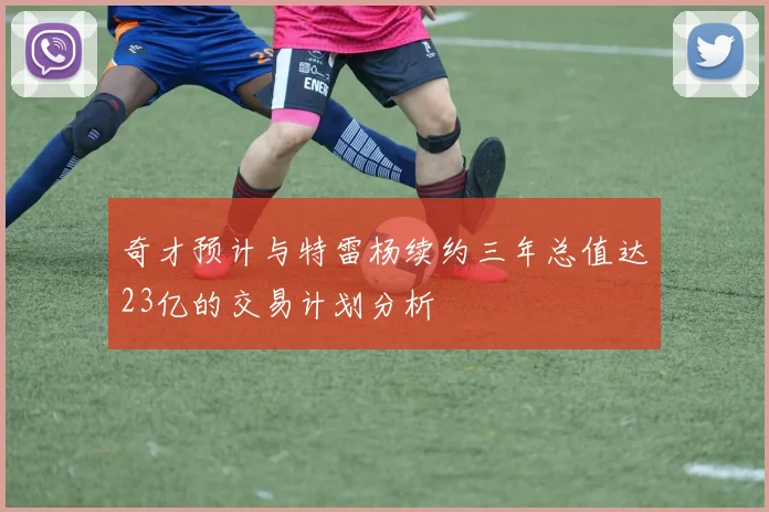 奇才预计与特雷杨续约三年总值达23亿的交易计划分析