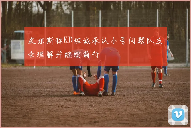 皮尔斯称KD坦诚承认小号问题队友会理解并继续前行