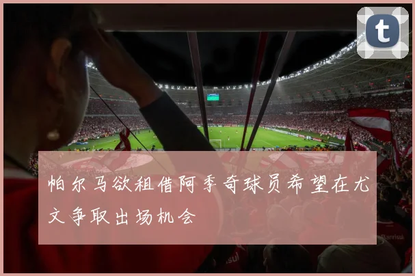 帕尔马欲租借阿季奇球员希望在尤文争取出场机会