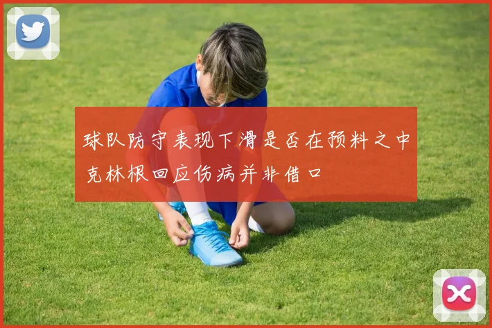 球队防守表现下滑是否在预料之中克林根回应伤病并非借口