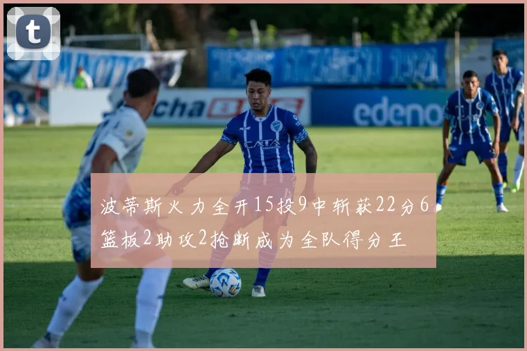 波蒂斯火力全开15投9中斩获22分6篮板2助攻2抢断成为全队得分王