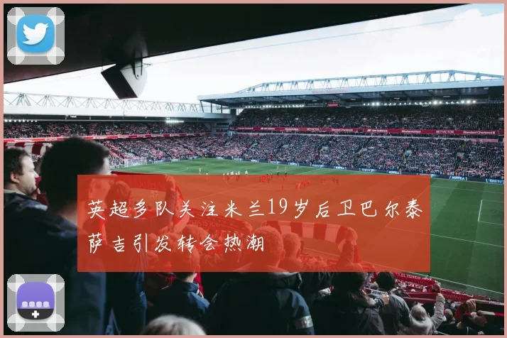 英超多队关注米兰19岁后卫巴尔泰萨吉引发转会热潮