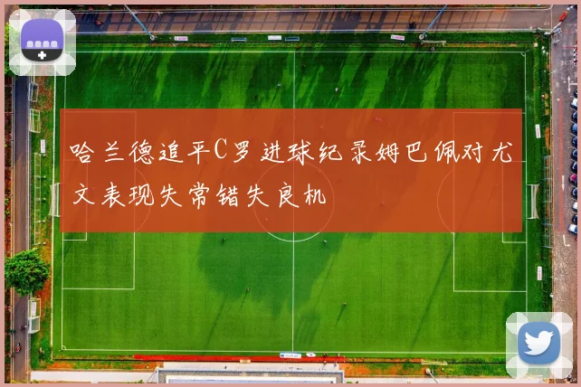 哈兰德追平C罗进球纪录姆巴佩对尤文表现失常错失良机