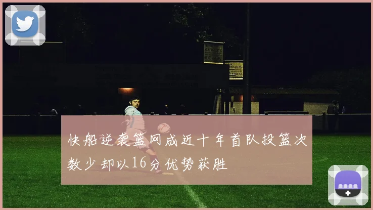 快船逆袭篮网成近十年首队投篮次数少却以16分优势获胜