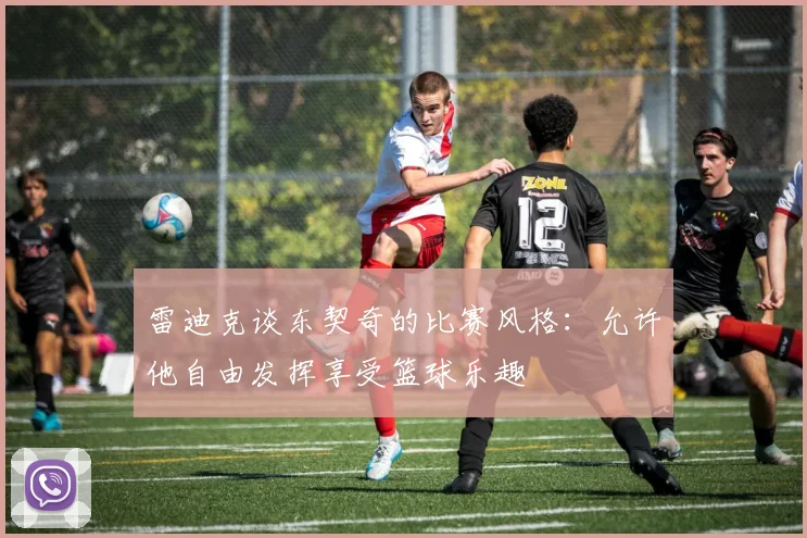 雷迪克谈东契奇的比赛风格：允许他自由发挥享受篮球乐趣