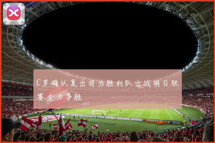 C罗确认复出将为胜利队出战明日联赛全力争胜