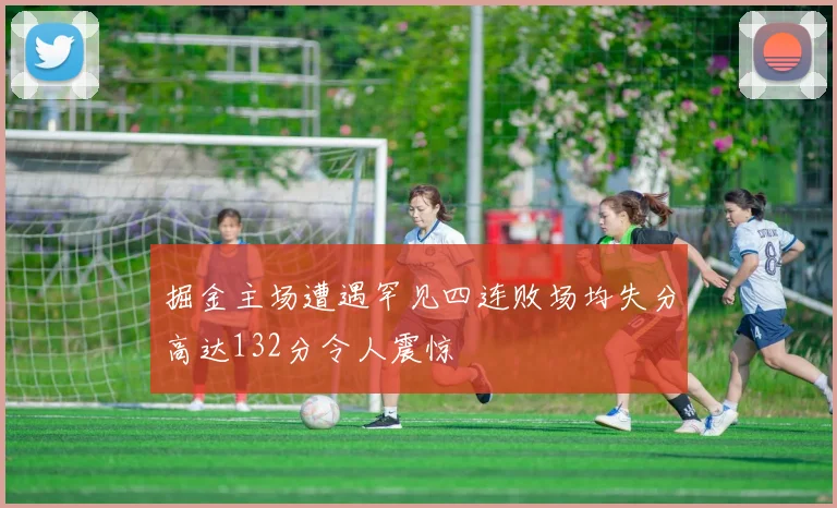 掘金主场遭遇罕见四连败场均失分高达132分令人震惊