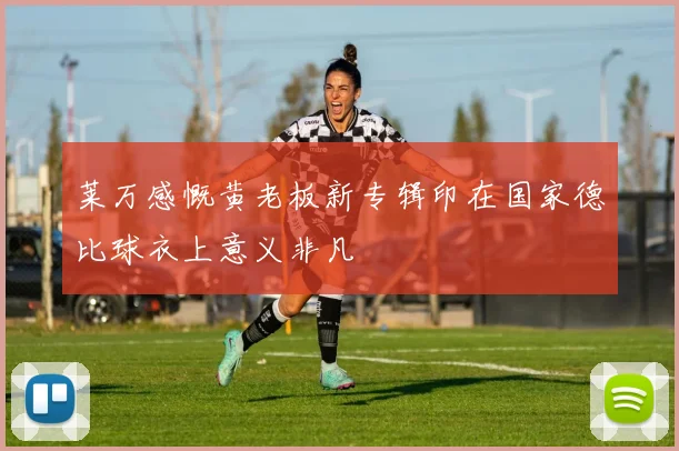 莱万感慨黄老板新专辑印在国家德比球衣上意义非凡