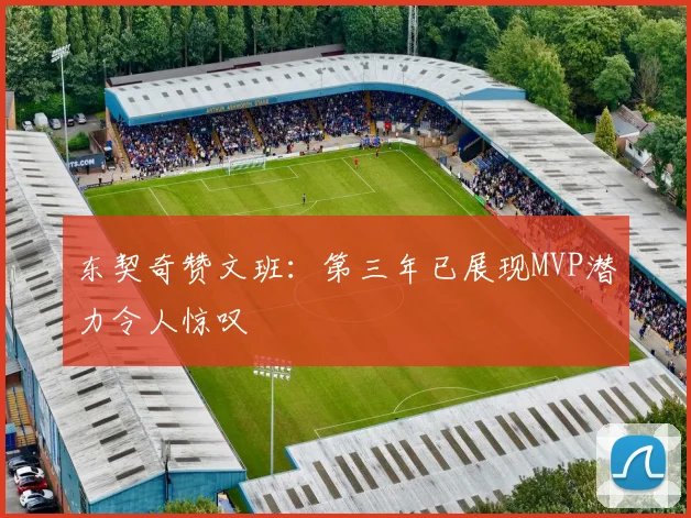 东契奇赞文班：第三年已展现MVP潜力令人惊叹