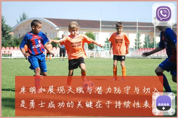 库明加展现天赋与潜力防守与切入是勇士成功的关键在于持续性表现