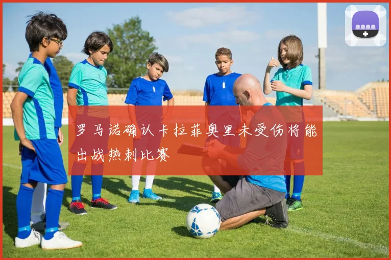 罗马诺确认卡拉菲奥里未受伤将能出战热刺比赛