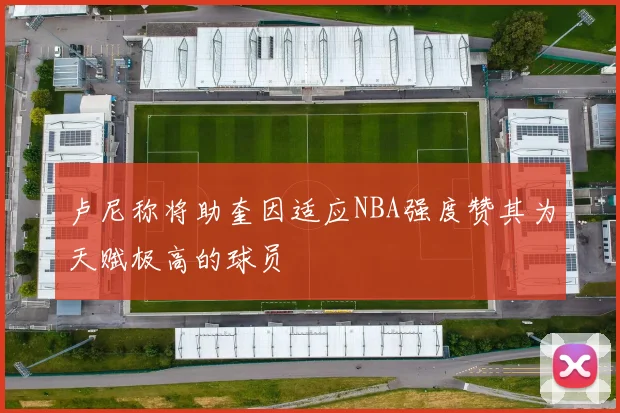 卢尼称将助奎因适应NBA强度赞其为天赋极高的球员
