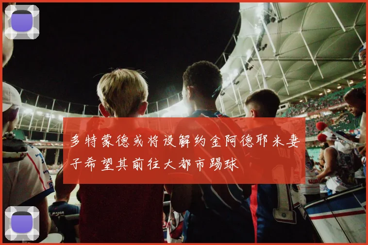多特蒙德或将设解约金阿德耶米妻子希望其前往大都市踢球