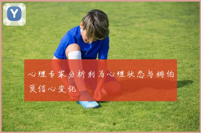 心理专家分析利马心理状态与姆伯莫信心变化