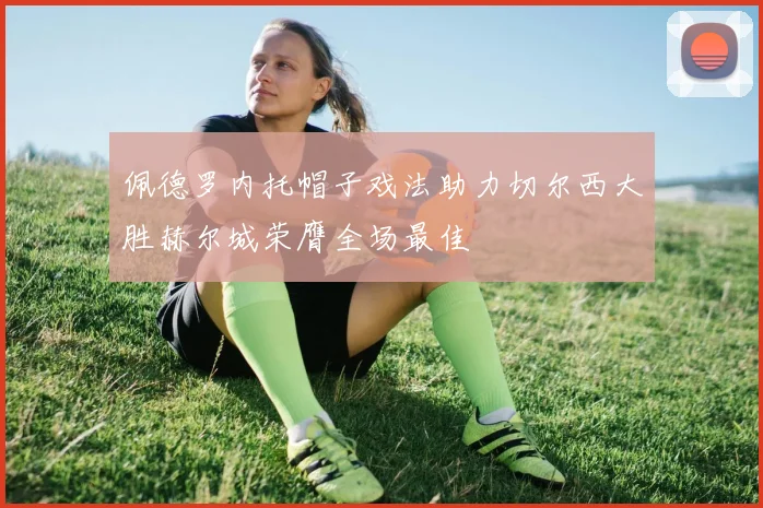 佩德罗内托帽子戏法助力切尔西大胜赫尔城荣膺全场最佳