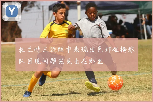杜兰特三连败中表现出色却难掩球队困境问题究竟出在哪里
