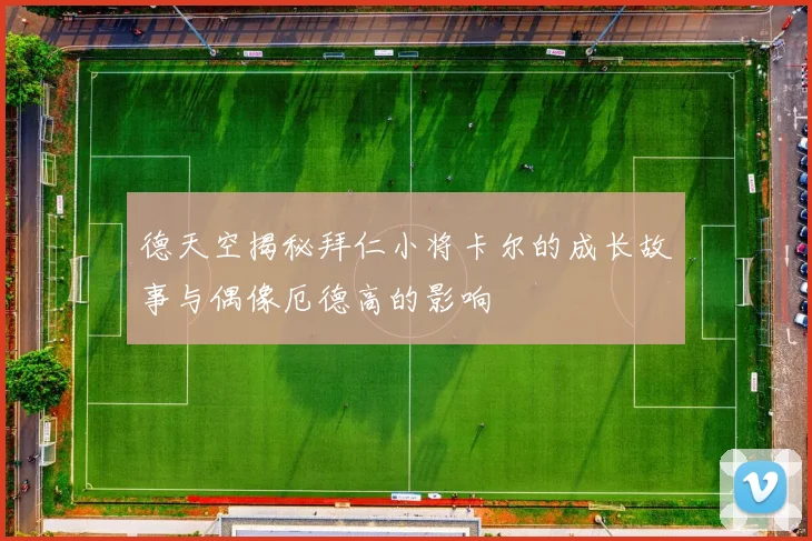 德天空揭秘拜仁小将卡尔的成长故事与偶像厄德高的影响