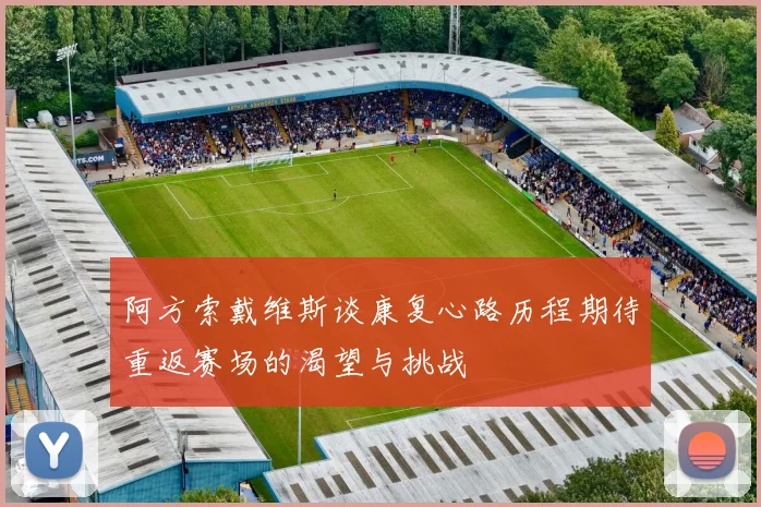 阿方索戴维斯谈康复心路历程期待重返赛场的渴望与挑战