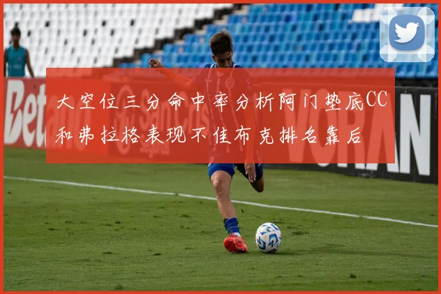大空位三分命中率分析阿门垫底CC和弗拉格表现不佳布克排名靠后