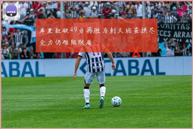 库里狂砍49分再胜马刺文班虽拼尽全力仍难阻败局