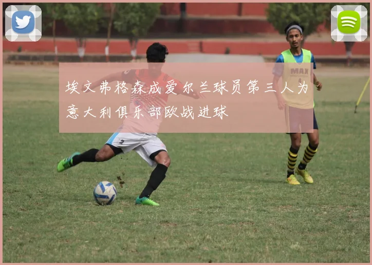 埃文弗格森成爱尔兰球员第三人为意大利俱乐部欧战进球
