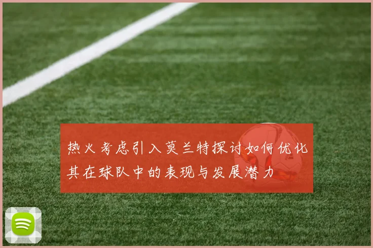 热火考虑引入莫兰特探讨如何优化其在球队中的表现与发展潜力
