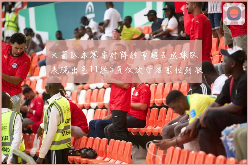 火箭队本赛季对阵胜率超五成球队表现出色11胜5负仅次于活塞位列联盟第二