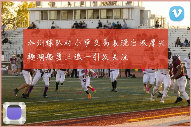 加州球队对小萨交易表现出浓厚兴趣湖船勇三选一引发关注