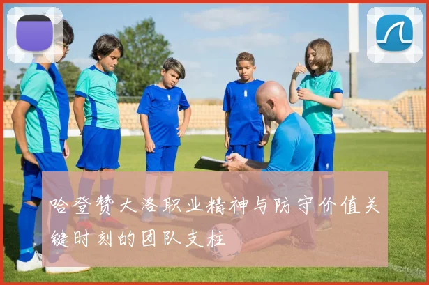 哈登赞大洛职业精神与防守价值关键时刻的团队支柱