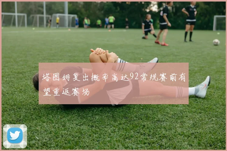 塔图姆复出概率高达92常规赛前有望重返赛场