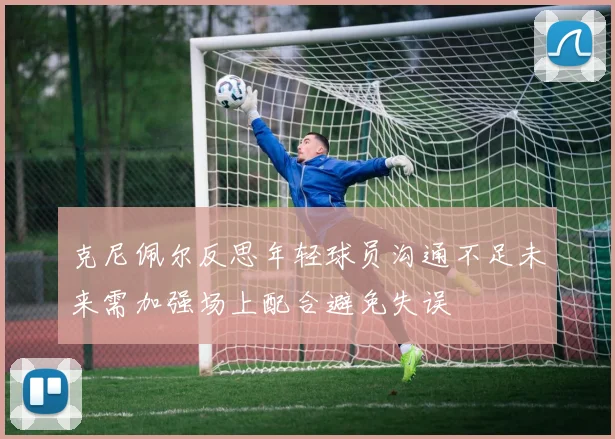 克尼佩尔反思年轻球员沟通不足未来需加强场上配合避免失误