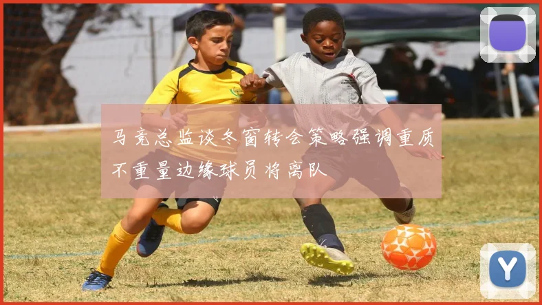 马竞总监谈冬窗转会策略强调重质不重量边缘球员将离队