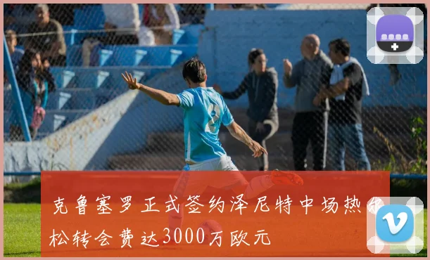 克鲁塞罗正式签约泽尼特中场热尔松转会费达3000万欧元