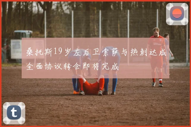 桑托斯19岁左后卫索萨与热刺达成全面协议转会即将完成