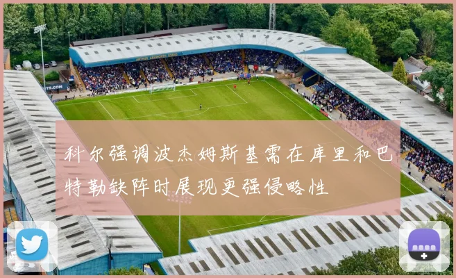 科尔强调波杰姆斯基需在库里和巴特勒缺阵时展现更强侵略性