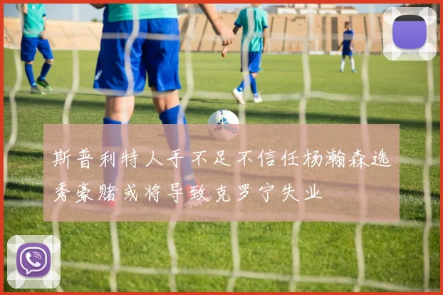 斯普利特人手不足不信任杨瀚森选秀豪赌或将导致克罗宁失业