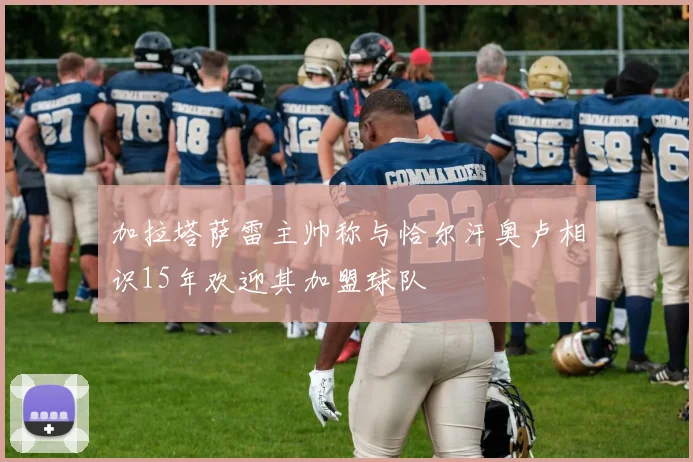 加拉塔萨雷主帅称与恰尔汗奥卢相识15年欢迎其加盟球队