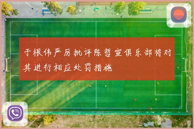 于根伟严厉批评陈哲宣俱乐部将对其进行相应处罚措施