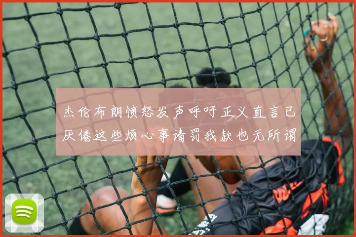杰伦布朗愤怒发声呼吁正义直言已厌倦这些烦心事请罚我款也无所谓