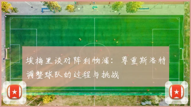 埃梅里谈对阵利物浦：尊重斯洛特调整球队的过程与挑战