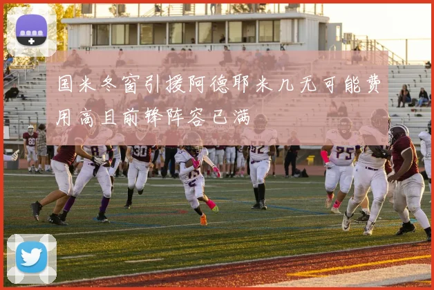 国米冬窗引援阿德耶米几无可能费用高且前锋阵容已满