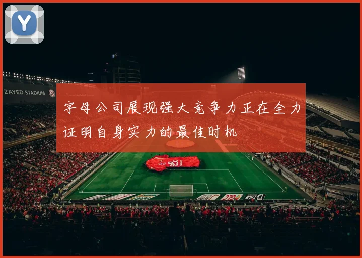 字母公司展现强大竞争力正在全力证明自身实力的最佳时机