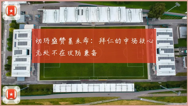 切玛盛赞基米希：拜仁的中场核心无处不在攻防兼备