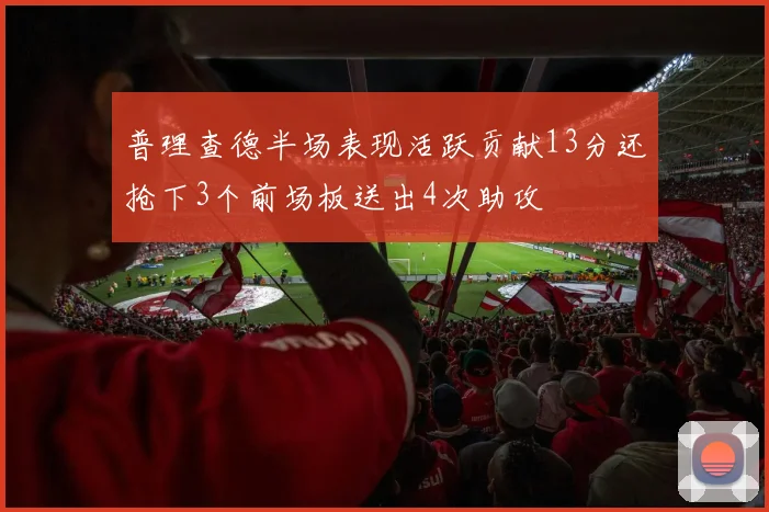 普理查德半场表现活跃贡献13分还抢下3个前场板送出4次助攻