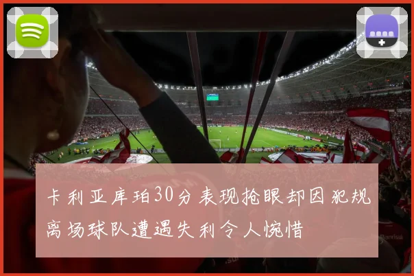 卡利亚库珀30分表现抢眼却因犯规离场球队遭遇失利令人惋惜