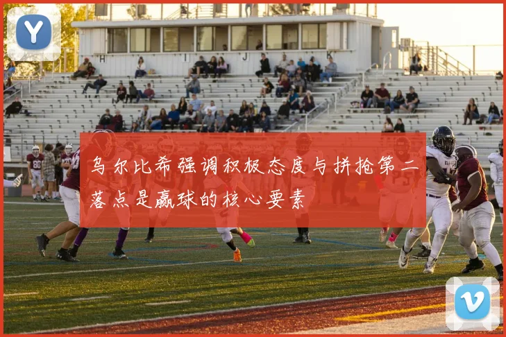 乌尔比希强调积极态度与拼抢第二落点是赢球的核心要素