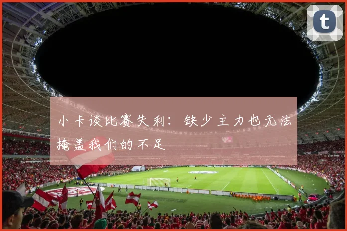 小卡谈比赛失利：缺少主力也无法掩盖我们的不足