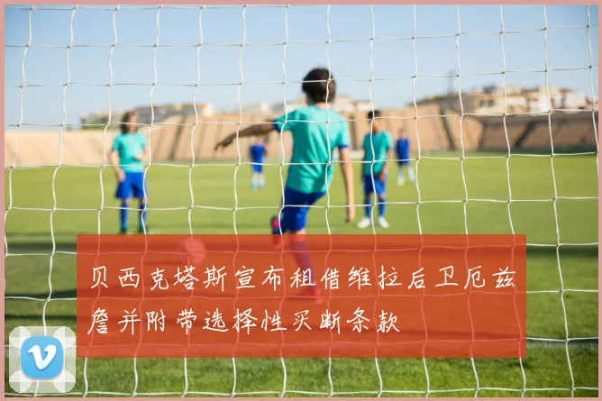 贝西克塔斯宣布租借维拉后卫厄兹詹并附带选择性买断条款